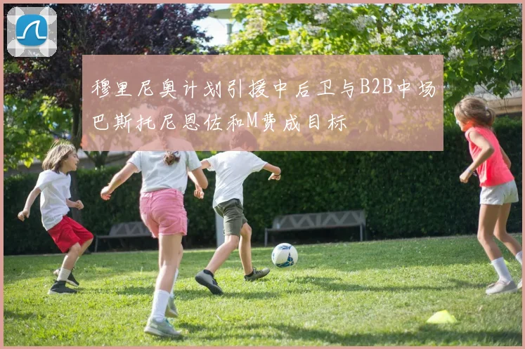 穆里尼奥计划引援中后卫与B2B中场巴斯托尼恩佐和M费成目标