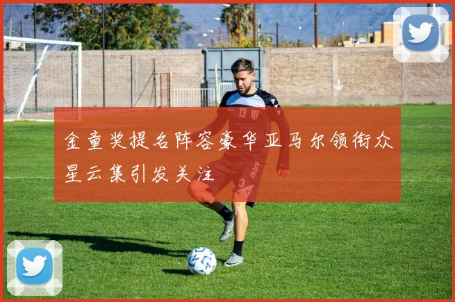 金童奖提名阵容豪华亚马尔领衔众星云集引发关注