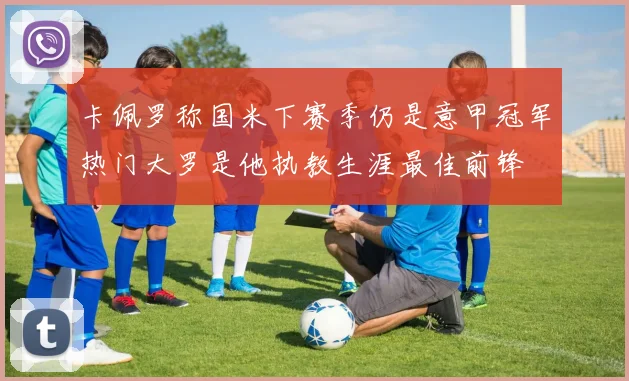 卡佩罗称国米下赛季仍是意甲冠军热门大罗是他执教生涯最佳前锋