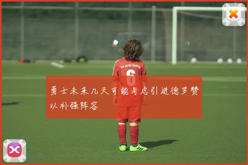 勇士未来几天可能考虑引进德罗赞以补强阵容