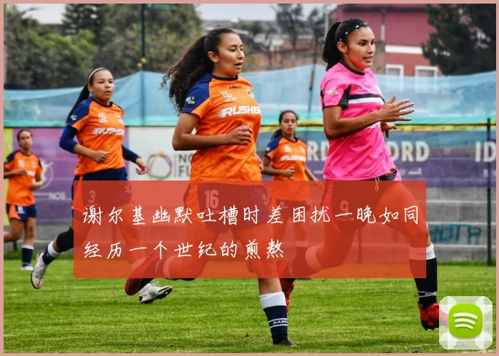 谢尔基幽默吐槽时差困扰一晚如同经历一个世纪的煎熬