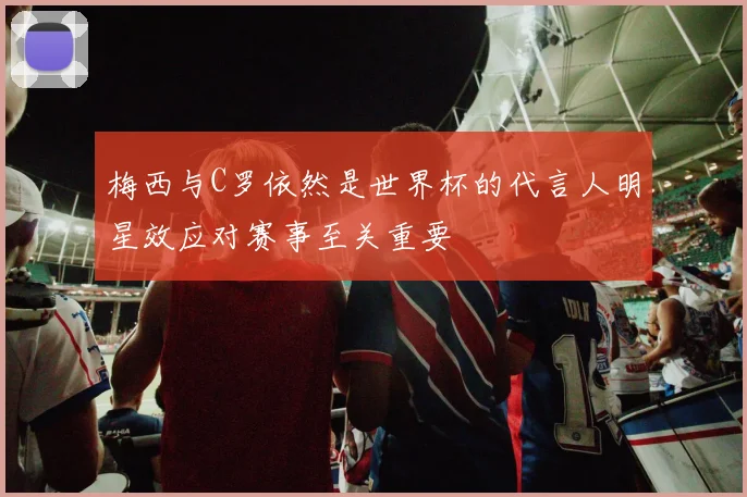 梅西与C罗依然是世界杯的代言人明星效应对赛事至关重要