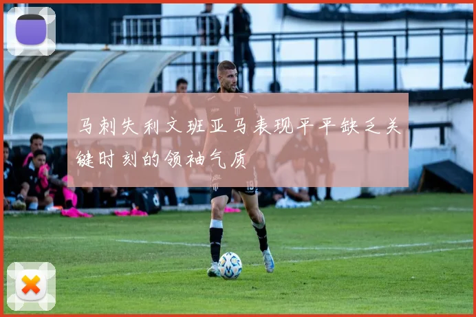 马刺失利文班亚马表现平平缺乏关键时刻的领袖气质