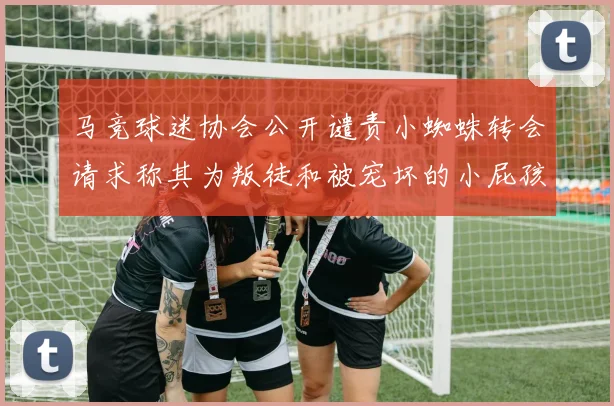马竞球迷协会公开谴责小蜘蛛转会请求称其为叛徒和被宠坏的小屁孩