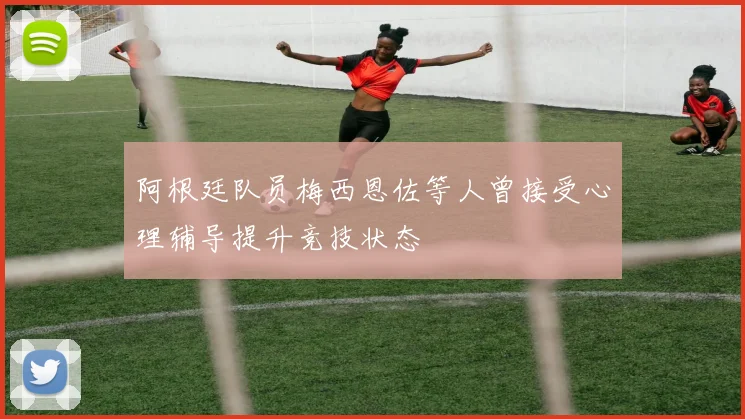 阿根廷队员梅西恩佐等人曾接受心理辅导提升竞技状态