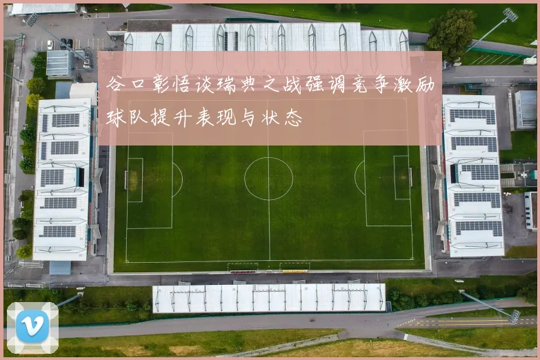 谷口彰悟谈瑞典之战强调竞争激励球队提升表现与状态