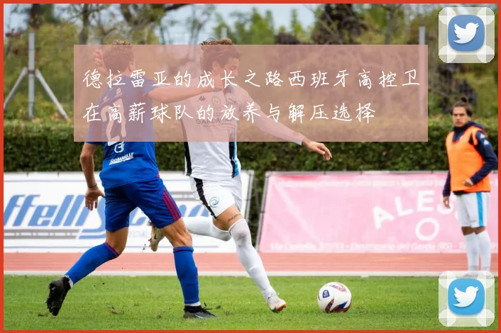 德拉雷亚的成长之路西班牙高控卫在高薪球队的放养与解压选择