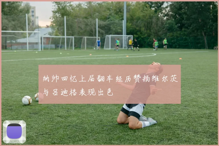 纳帅回忆上届翻车经历赞扬维尔茨与吕迪格表现出色