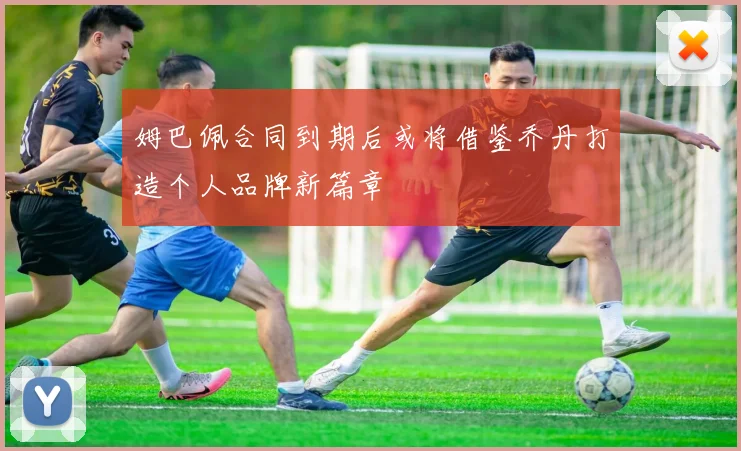姆巴佩合同到期后或将借鉴乔丹打造个人品牌新篇章